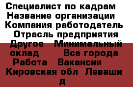 Специалист по кадрам › Название организации ­ Компания-работодатель › Отрасль предприятия ­ Другое › Минимальный оклад ­ 1 - Все города Работа » Вакансии   . Кировская обл.,Леваши д.